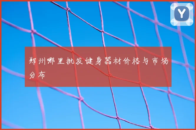 郑州哪里批发健身器材价格与市场分布