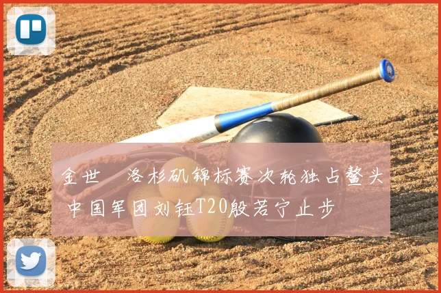 金世煐洛杉矶锦标赛次轮独占鳌头 中国军团刘钰T20殷若宁止步
