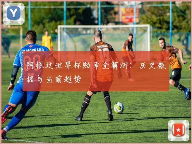 阿根廷世界杯赔率全解析:历史数据与当前趋势