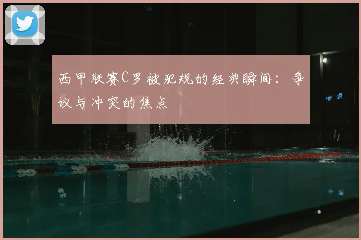 西甲联赛C罗被犯规的经典瞬间：争议与冲突的焦点