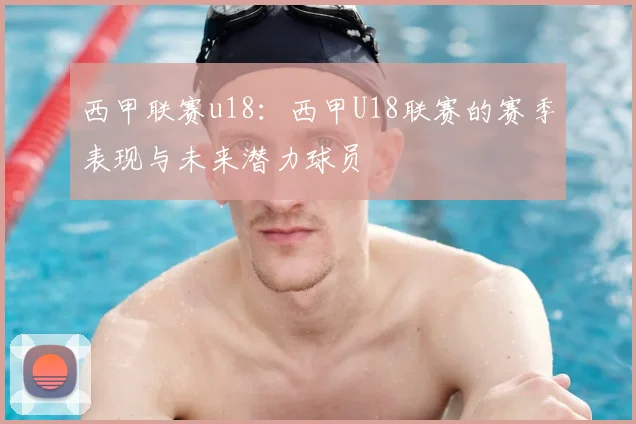 西甲联赛u18：西甲U18联赛的赛季表现与未来潜力球员