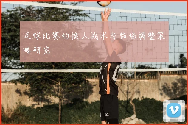足球比赛的换人战术与临场调整策略研究